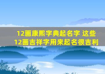 12画康熙字典起名字 这些12画吉祥字用来起名很吉利